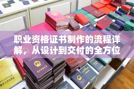 桓台职业资格证书制作的流程详解，从设计到交付的全方位指南